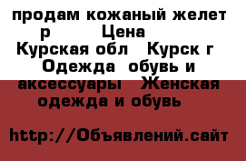 продам кожаный желет 46р 8000 › Цена ­ 8 000 - Курская обл., Курск г. Одежда, обувь и аксессуары » Женская одежда и обувь   